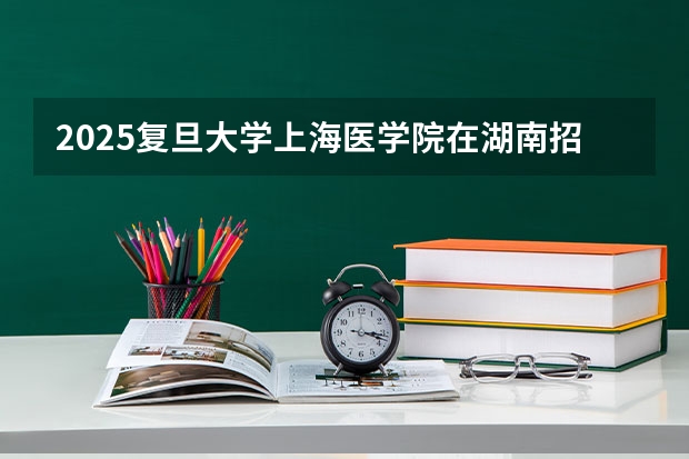 2025复旦大学上海医学院在湖南招生计划一览表