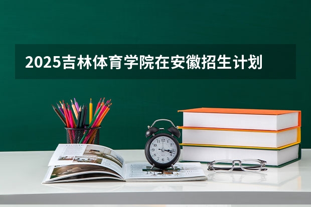 2025吉林体育学院在安徽招生计划一览表