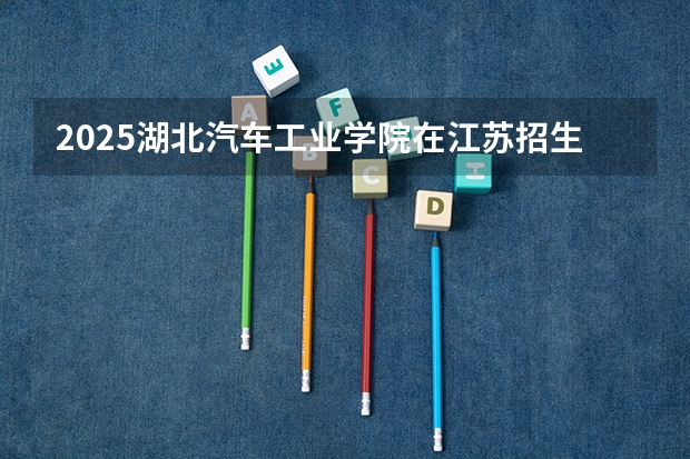 2025湖北汽车工业学院在江苏招生计划一览表