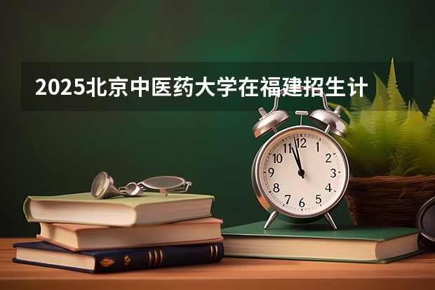 2025北京中医药大学在福建招生计划一览表