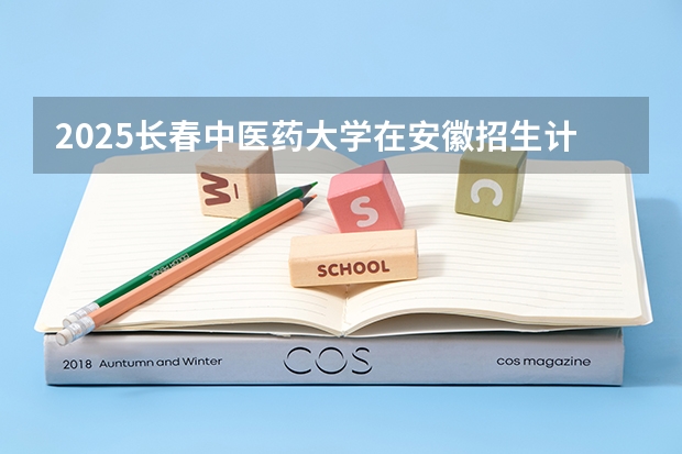 2025长春中医药大学在安徽招生计划一览表
