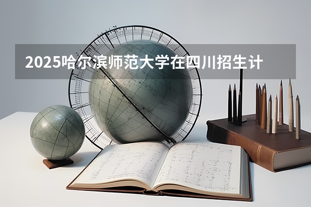 2025哈尔滨师范大学在四川招生计划一览表