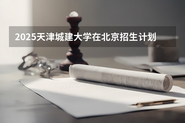 2025天津城建大学在北京招生计划一览表