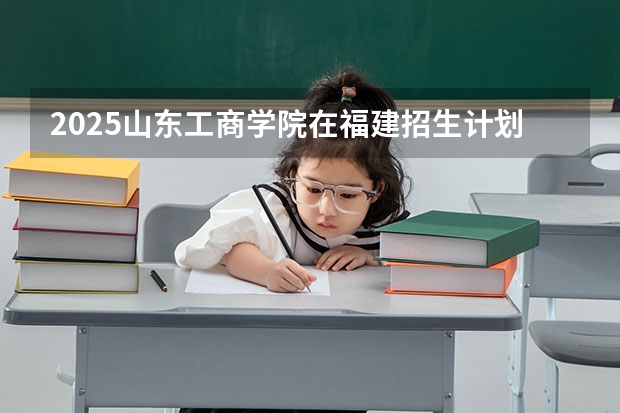 2025山东工商学院在福建招生计划一览表
