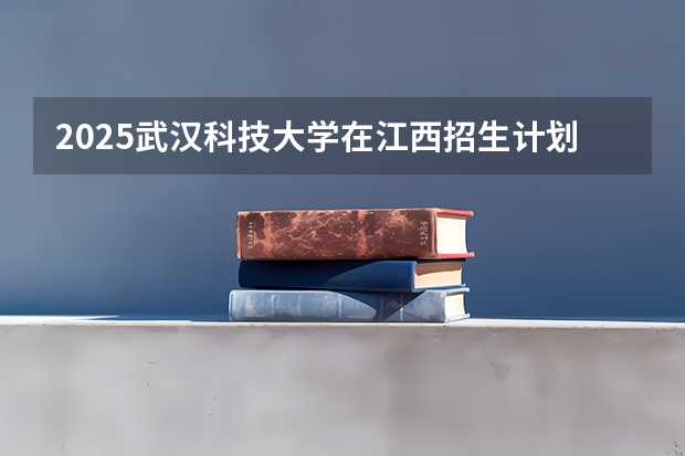 2025武汉科技大学在江西招生计划一览表