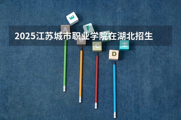 2025江苏城市职业学院在湖北招生计划一览表