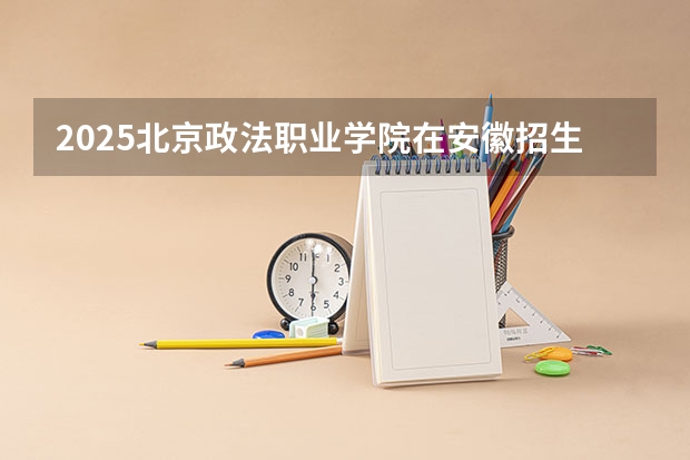 2025北京政法职业学院在安徽招生计划一览表
