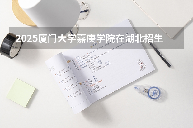 2025厦门大学嘉庚学院在湖北招生计划一览表