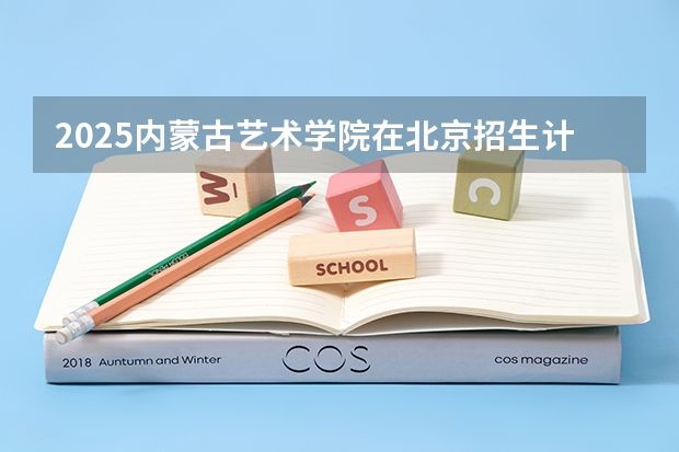 2025内蒙古艺术学院在北京招生计划一览表