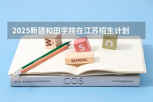 2025新疆和田学院在江苏招生计划一览表