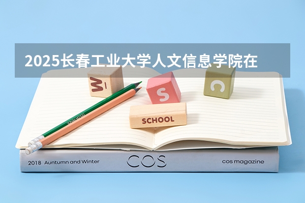 2025长春工业大学人文信息学院在湖北招生计划一览表