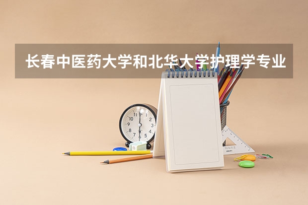 长春中医药大学和北华大学护理学专业哪个好