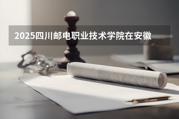 2025四川邮电职业技术学院在安徽招生计划一览表