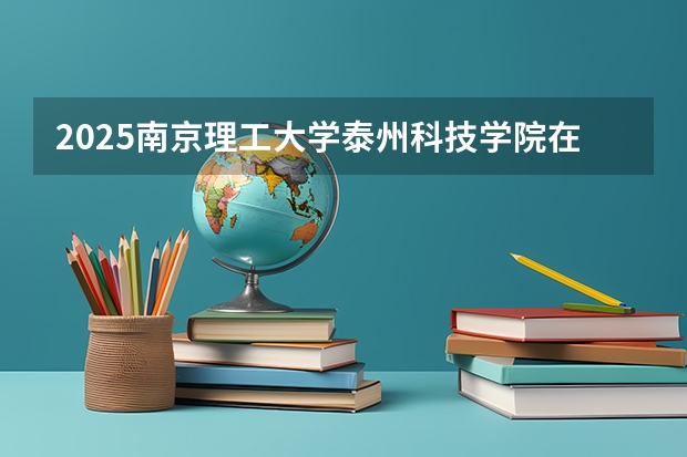 2025南京理工大学泰州科技学院在江西招生计划一览表