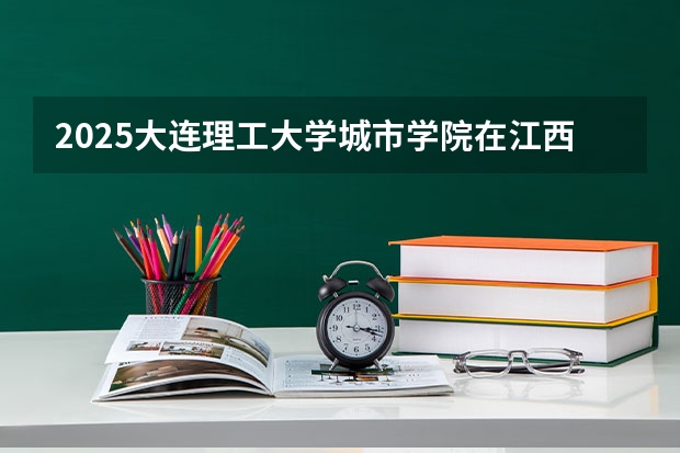 2025大连理工大学城市学院在江西招生计划一览表