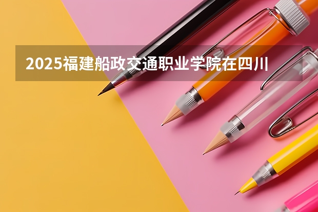 2025福建船政交通职业学院在四川招生计划一览表
