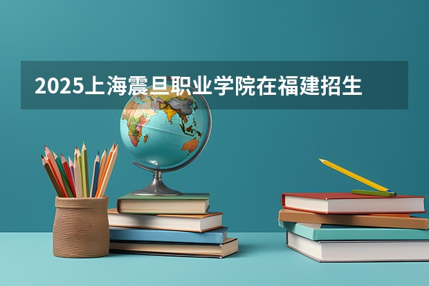 2025上海震旦职业学院在福建招生计划一览表