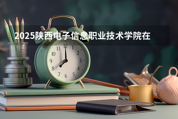 2025陕西电子信息职业技术学院在安徽招生计划一览表