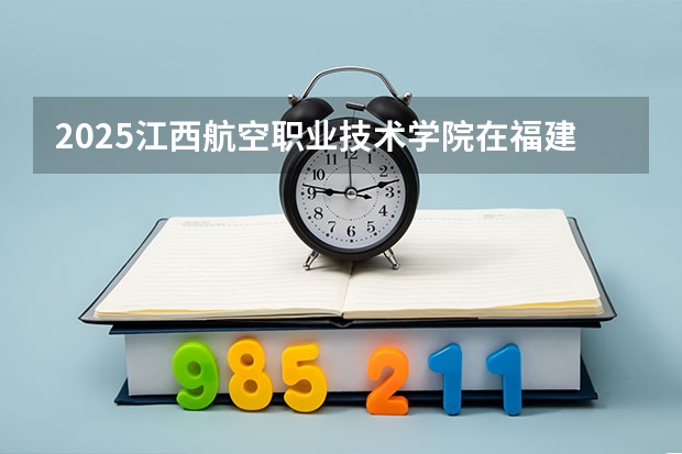 2025江西航空职业技术学院在福建招生计划一览表