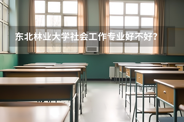 东北林业大学社会工作专业好不好？ 东北林业大学的文科专业怎样