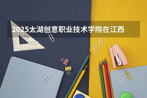 2025太湖创意职业技术学院在江西招生计划一览表