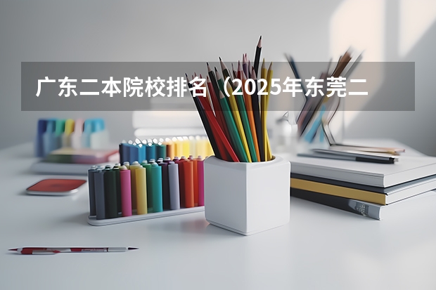 广东二本院校排名（2025年东莞二本排名）