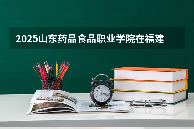 2025山东药品食品职业学院在福建招生计划一览表