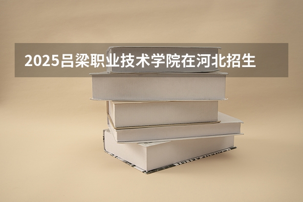 2025吕梁职业技术学院在河北招生计划一览表