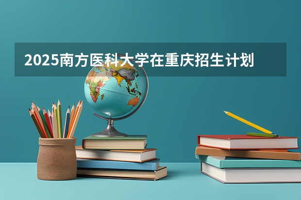 2025南方医科大学在重庆招生计划一览表