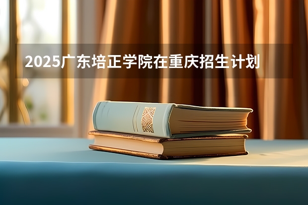 2025广东培正学院在重庆招生计划一览表
