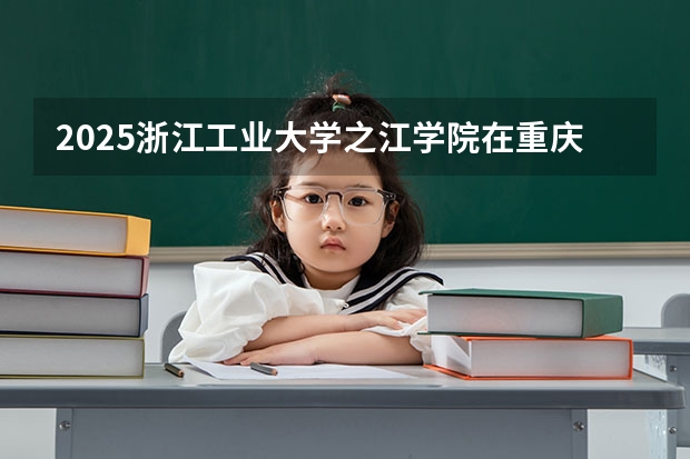2025浙江工业大学之江学院在重庆招生计划一览表