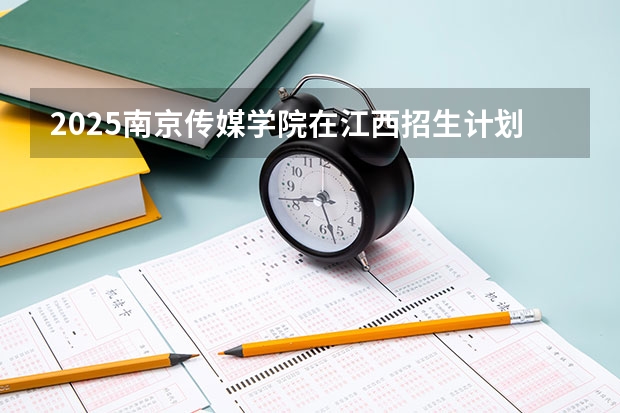 2025南京传媒学院在江西招生计划一览表