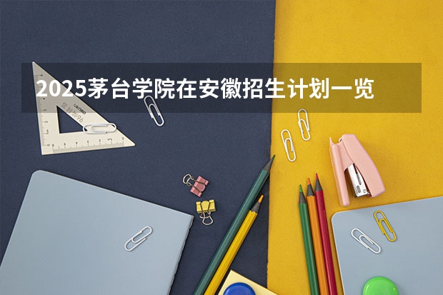 2025茅台学院在安徽招生计划一览表