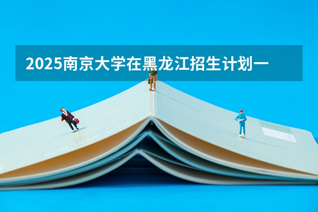 2025南京大学在黑龙江招生计划一览表