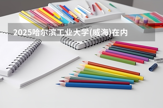 2025哈尔滨工业大学(威海)在内蒙古招生计划一览表