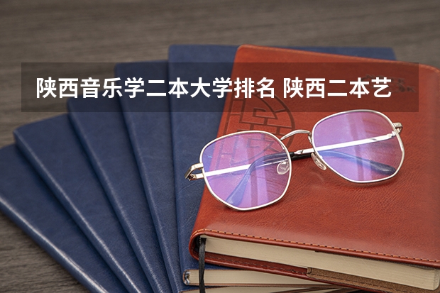陕西音乐学二本大学排名 陕西二本艺术类大学排名及分数线