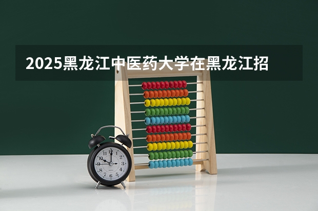 2025黑龙江中医药大学在黑龙江招生计划一览表