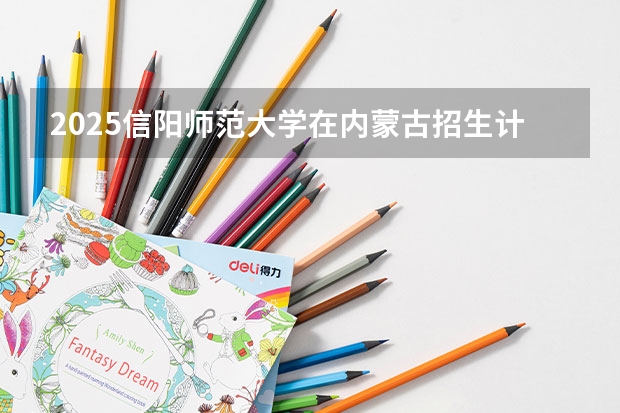 2025信阳师范大学在内蒙古招生计划一览表