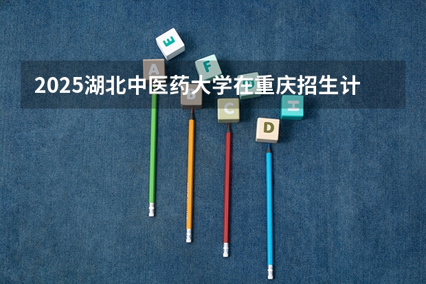 2025湖北中医药大学在重庆招生计划一览表