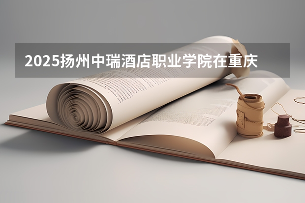 2025扬州中瑞酒店职业学院在重庆招生计划一览表