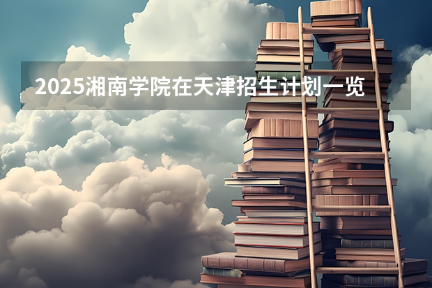 2025湘南学院在天津招生计划一览表