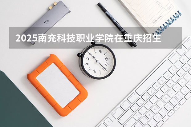 2025南充科技职业学院在重庆招生计划一览表