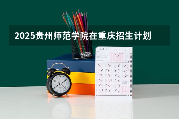 2025贵州师范学院在重庆招生计划一览表