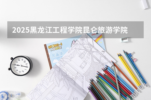 2025黑龙江工程学院昆仑旅游学院在黑龙江招生计划一览表