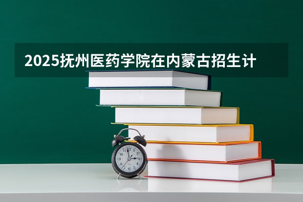 2025抚州医药学院在内蒙古招生计划一览表