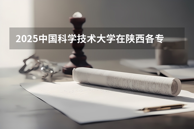 2025中国科学技术大学在陕西各专业招生人数一览