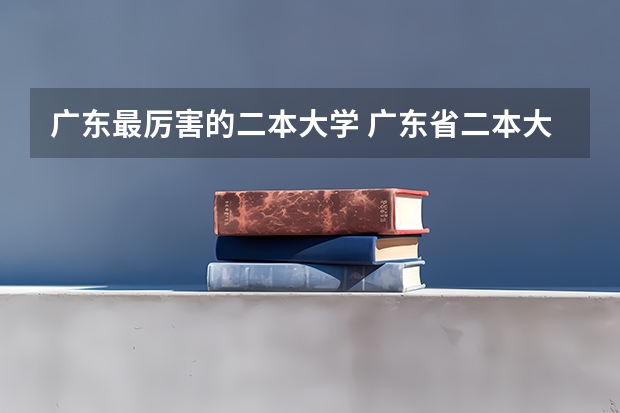 广东最厉害的二本大学 广东省二本大学排名