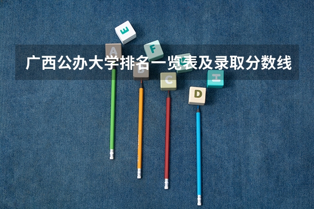 广西公办大学排名一览表及录取分数线是多少