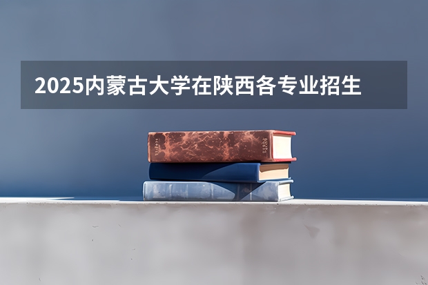 2025内蒙古大学在陕西各专业招生人数一览