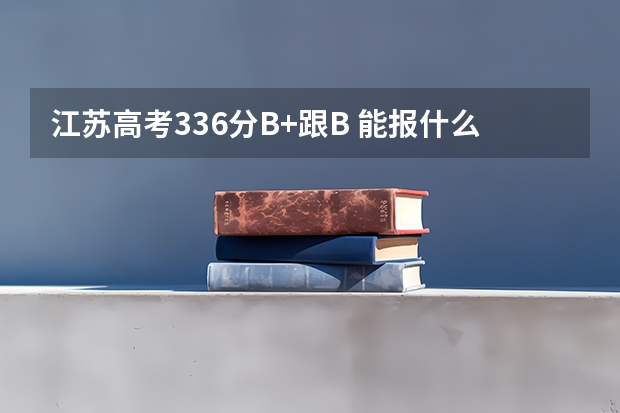 江苏高考336分B+跟B 能报什么学校